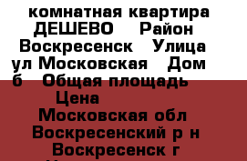 1-комнатная квартира ДЕШЕВО! › Район ­ Воскресенск › Улица ­ ул.Московская › Дом ­ 2б › Общая площадь ­ 32 › Цена ­ 1 250 000 - Московская обл., Воскресенский р-н, Воскресенск г. Недвижимость » Квартиры продажа   